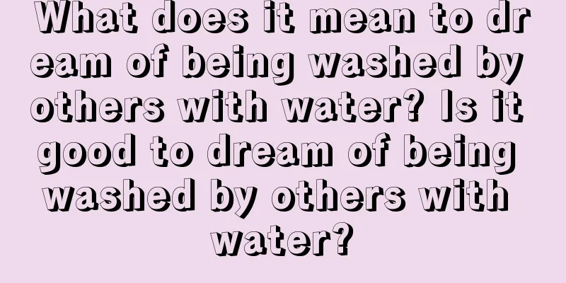 What does it mean to dream of being washed by others with water? Is it good to dream of being washed by others with water?