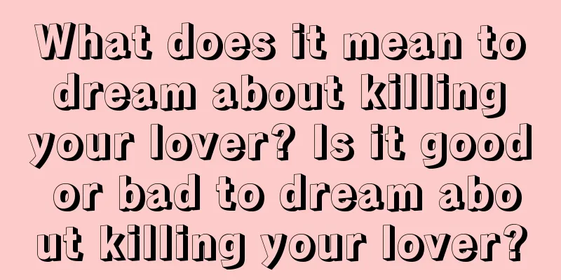 What does it mean to dream about killing your lover? Is it good or bad to dream about killing your lover?