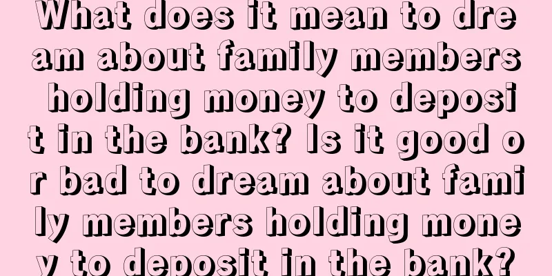 What does it mean to dream about family members holding money to deposit in the bank? Is it good or bad to dream about family members holding money to deposit in the bank?