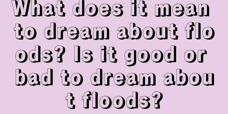 What does it mean to dream about floods? Is it good or bad to dream about floods?