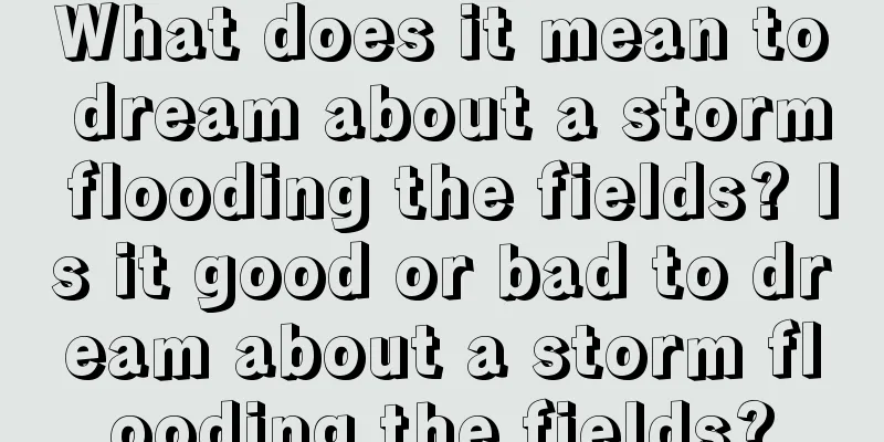 What does it mean to dream about a storm flooding the fields? Is it good or bad to dream about a storm flooding the fields?