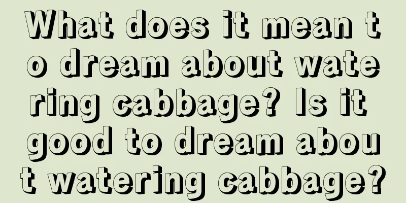 What does it mean to dream about watering cabbage? Is it good to dream about watering cabbage?