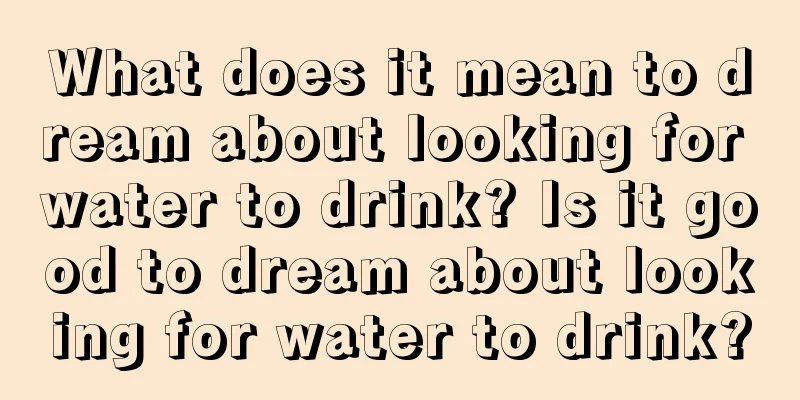 What does it mean to dream about looking for water to drink? Is it good to dream about looking for water to drink?