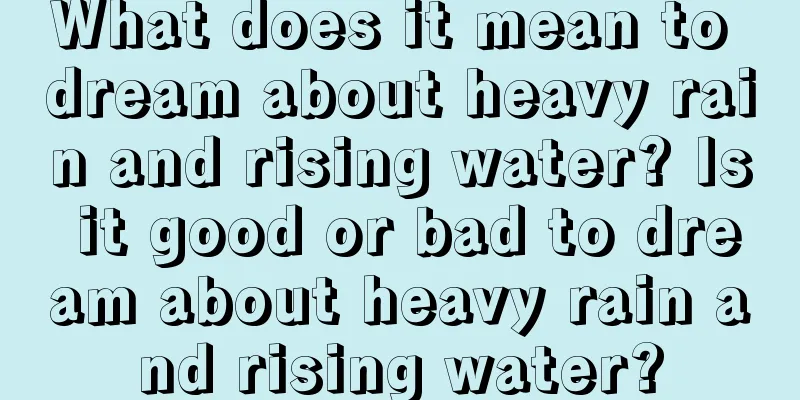 What does it mean to dream about heavy rain and rising water? Is it good or bad to dream about heavy rain and rising water?