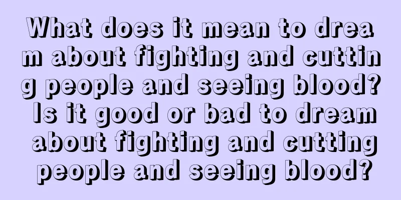 What does it mean to dream about fighting and cutting people and seeing blood? Is it good or bad to dream about fighting and cutting people and seeing blood?