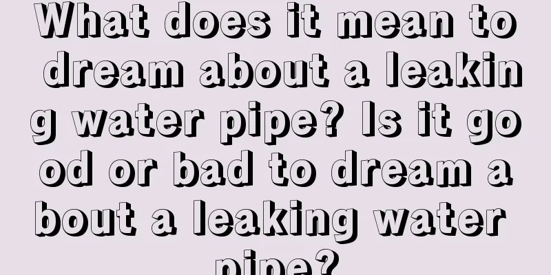 What does it mean to dream about a leaking water pipe? Is it good or bad to dream about a leaking water pipe?