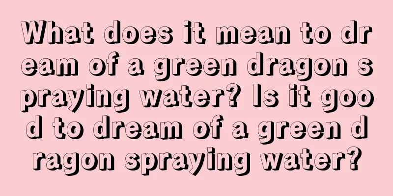 What does it mean to dream of a green dragon spraying water? Is it good to dream of a green dragon spraying water?