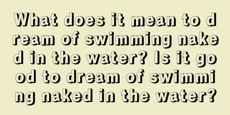 What does it mean to dream of swimming naked in the water? Is it good to dream of swimming naked in the water?