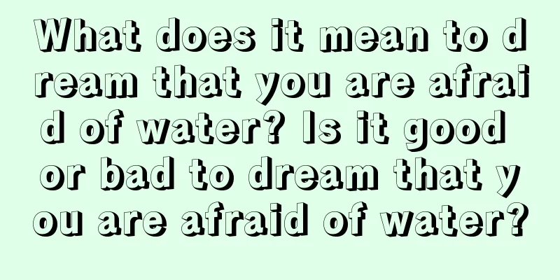 What does it mean to dream that you are afraid of water? Is it good or bad to dream that you are afraid of water?