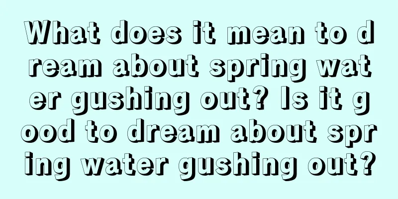 What does it mean to dream about spring water gushing out? Is it good to dream about spring water gushing out?