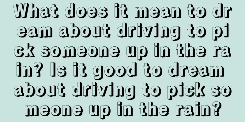 What does it mean to dream about driving to pick someone up in the rain? Is it good to dream about driving to pick someone up in the rain?