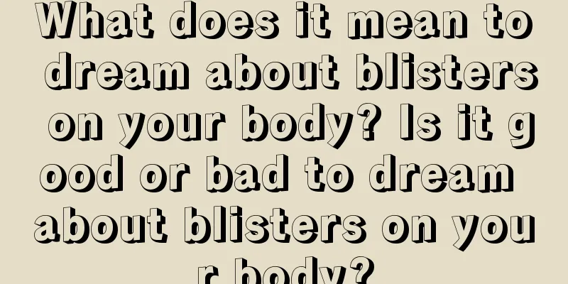 What does it mean to dream about blisters on your body? Is it good or bad to dream about blisters on your body?