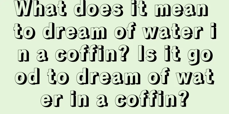 What does it mean to dream of water in a coffin? Is it good to dream of water in a coffin?