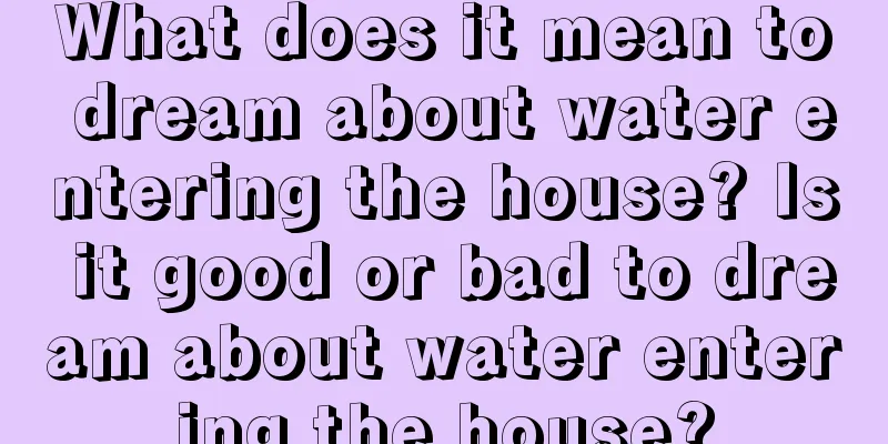 What does it mean to dream about water entering the house? Is it good or bad to dream about water entering the house?