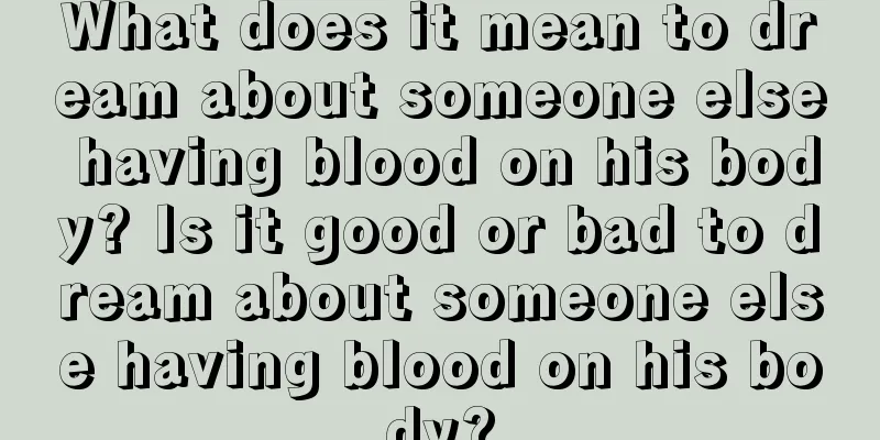 What does it mean to dream about someone else having blood on his body? Is it good or bad to dream about someone else having blood on his body?