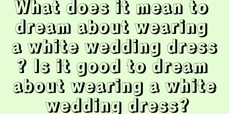 What does it mean to dream about wearing a white wedding dress? Is it good to dream about wearing a white wedding dress?