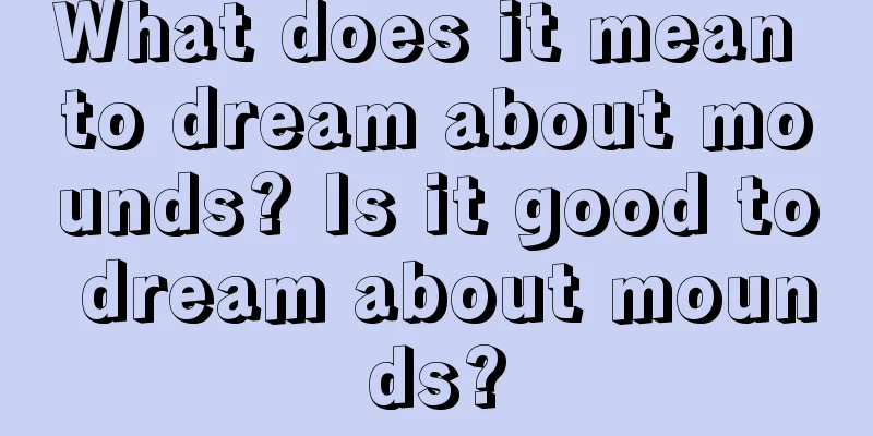 What does it mean to dream about mounds? Is it good to dream about mounds?