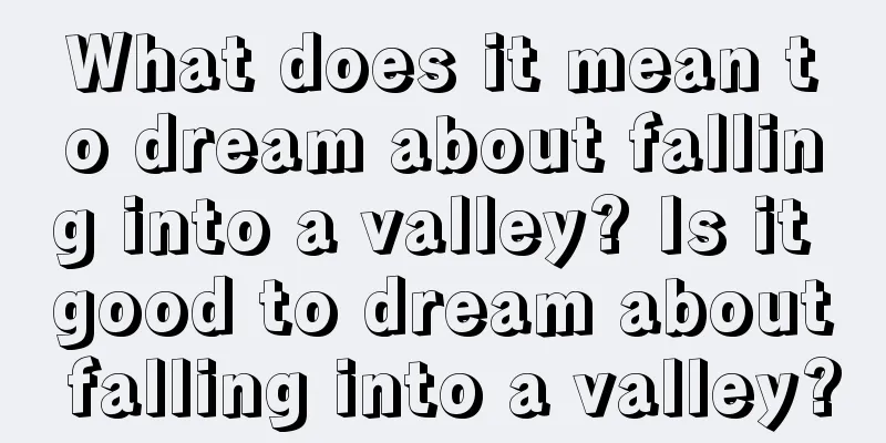 What does it mean to dream about falling into a valley? Is it good to dream about falling into a valley?