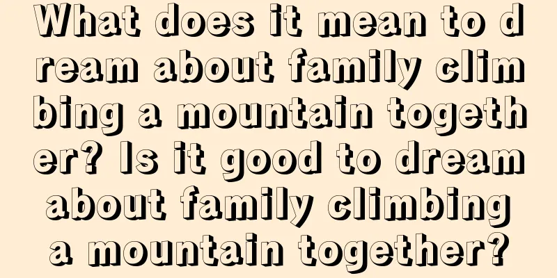 What does it mean to dream about family climbing a mountain together? Is it good to dream about family climbing a mountain together?