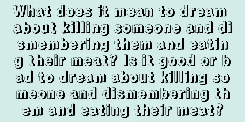 What does it mean to dream about killing someone and dismembering them and eating their meat? Is it good or bad to dream about killing someone and dismembering them and eating their meat?