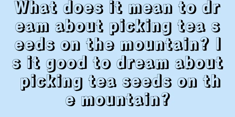 What does it mean to dream about picking tea seeds on the mountain? Is it good to dream about picking tea seeds on the mountain?