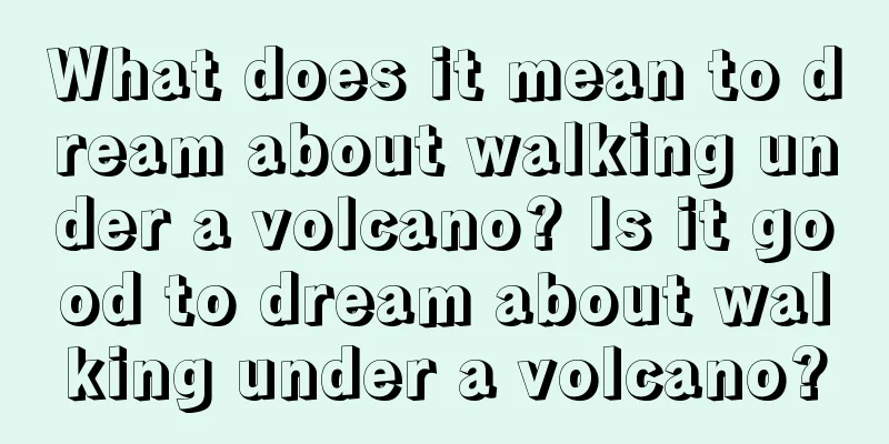 What does it mean to dream about walking under a volcano? Is it good to dream about walking under a volcano?