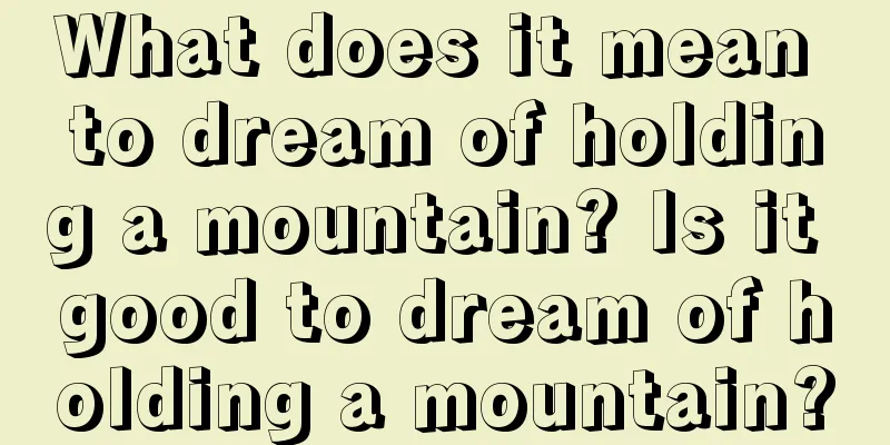 What does it mean to dream of holding a mountain? Is it good to dream of holding a mountain?