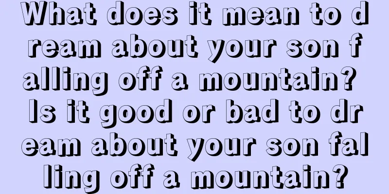 What does it mean to dream about your son falling off a mountain? Is it good or bad to dream about your son falling off a mountain?