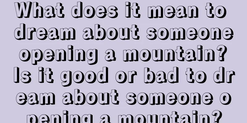 What does it mean to dream about someone opening a mountain? Is it good or bad to dream about someone opening a mountain?