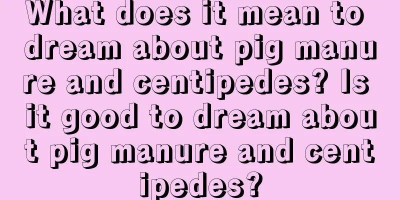 What does it mean to dream about pig manure and centipedes? Is it good to dream about pig manure and centipedes?