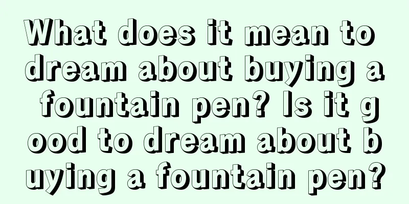 What does it mean to dream about buying a fountain pen? Is it good to dream about buying a fountain pen?