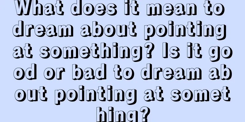 What does it mean to dream about pointing at something? Is it good or bad to dream about pointing at something?