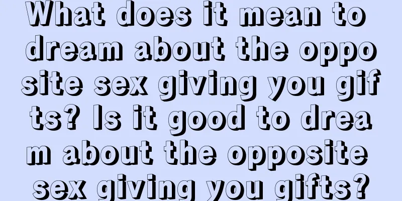 What does it mean to dream about the opposite sex giving you gifts? Is it good to dream about the opposite sex giving you gifts?