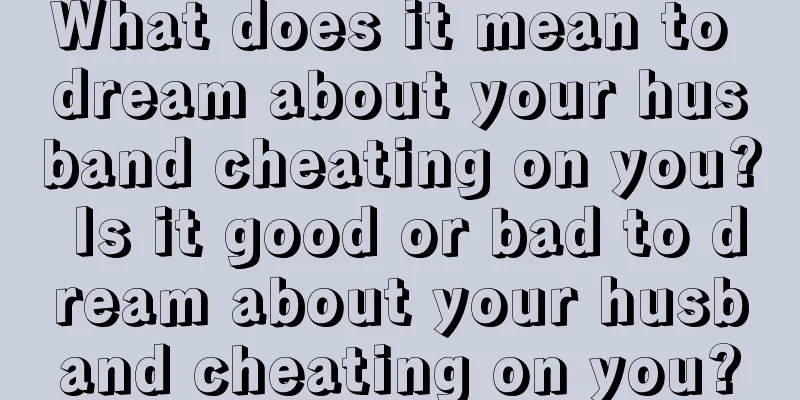 What does it mean to dream about your husband cheating on you? Is it good or bad to dream about your husband cheating on you?