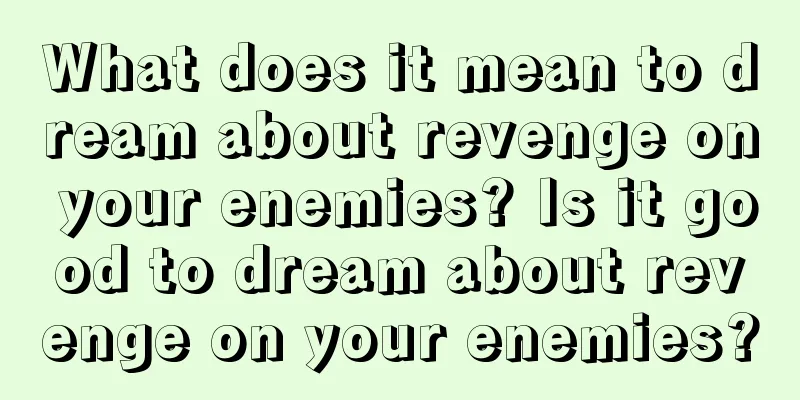 What does it mean to dream about revenge on your enemies? Is it good to dream about revenge on your enemies?