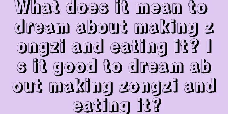 What does it mean to dream about making zongzi and eating it? Is it good to dream about making zongzi and eating it?