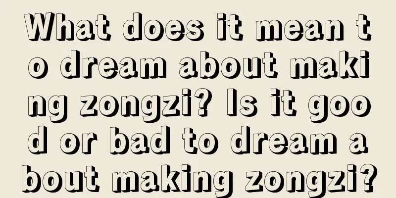 What does it mean to dream about making zongzi? Is it good or bad to dream about making zongzi?