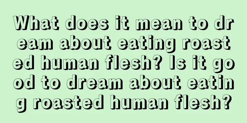 What does it mean to dream about eating roasted human flesh? Is it good to dream about eating roasted human flesh?