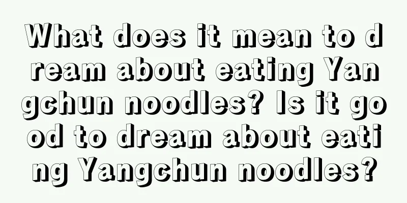 What does it mean to dream about eating Yangchun noodles? Is it good to dream about eating Yangchun noodles?