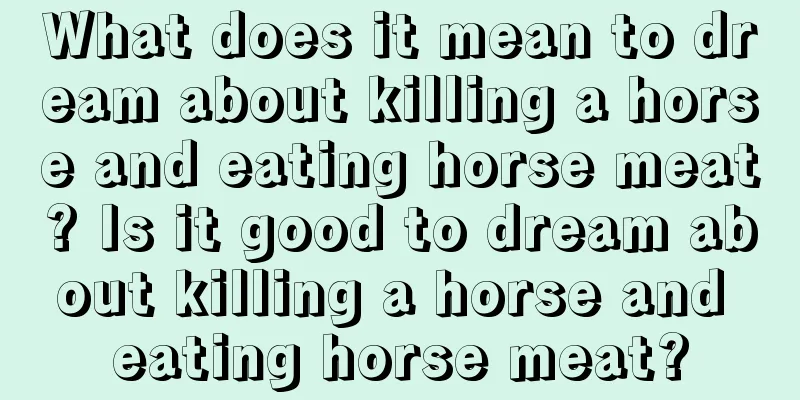 What does it mean to dream about killing a horse and eating horse meat? Is it good to dream about killing a horse and eating horse meat?