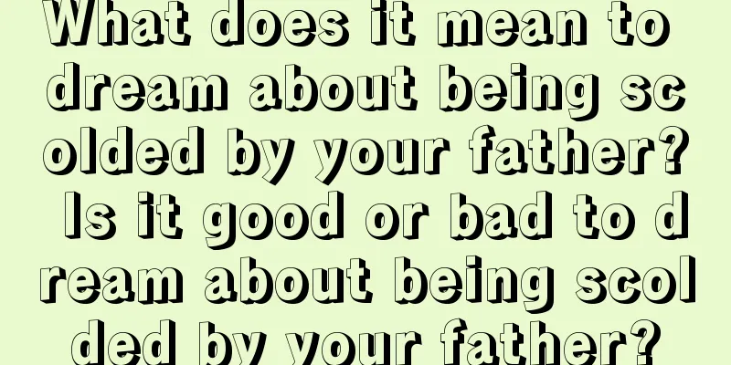 What does it mean to dream about being scolded by your father? Is it good or bad to dream about being scolded by your father?