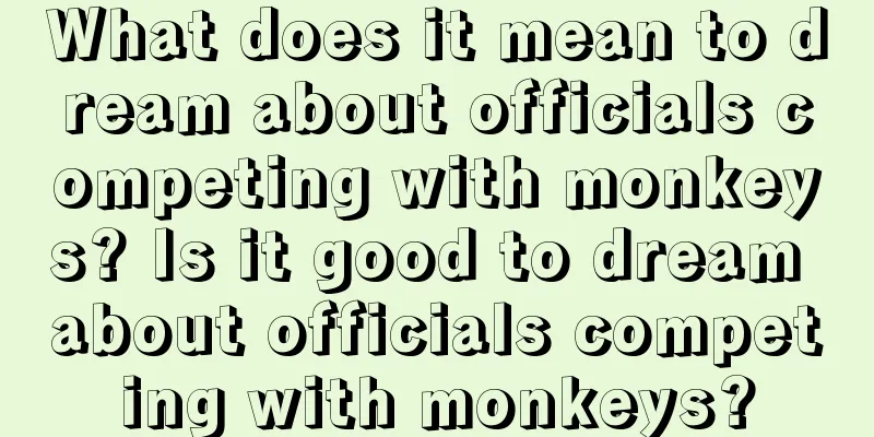 What does it mean to dream about officials competing with monkeys? Is it good to dream about officials competing with monkeys?