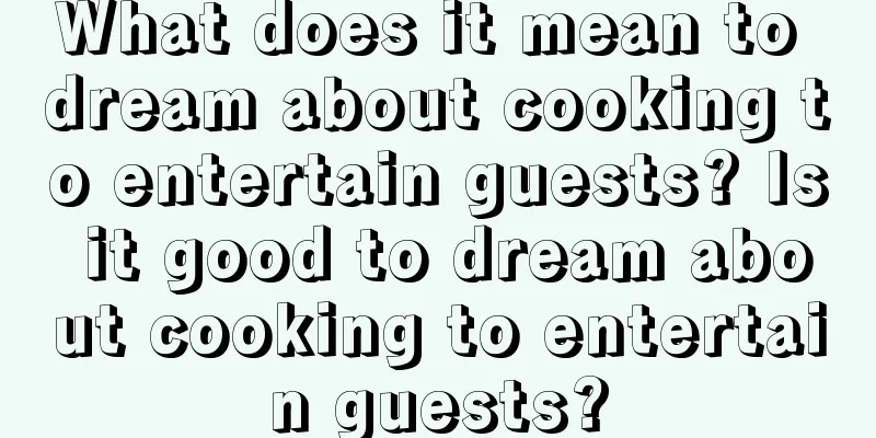 What does it mean to dream about cooking to entertain guests? Is it good to dream about cooking to entertain guests?