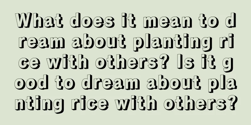 What does it mean to dream about planting rice with others? Is it good to dream about planting rice with others?