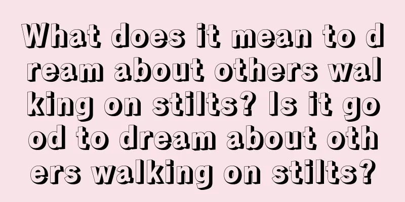 What does it mean to dream about others walking on stilts? Is it good to dream about others walking on stilts?