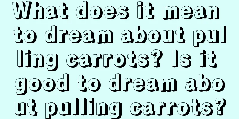 What does it mean to dream about pulling carrots? Is it good to dream about pulling carrots?