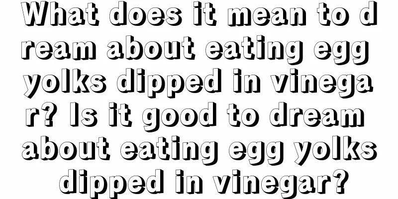 What does it mean to dream about eating egg yolks dipped in vinegar? Is it good to dream about eating egg yolks dipped in vinegar?