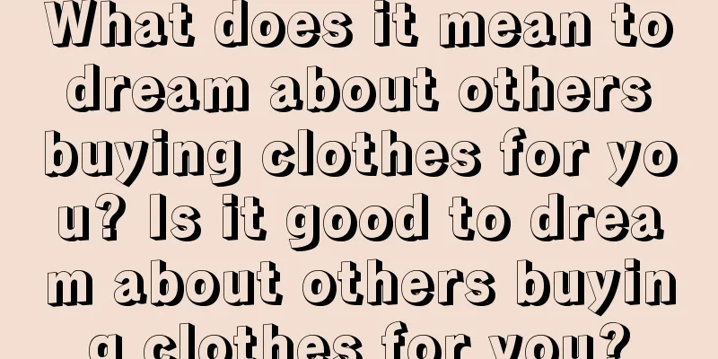 What does it mean to dream about others buying clothes for you? Is it good to dream about others buying clothes for you?