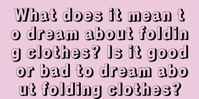 What does it mean to dream about folding clothes? Is it good or bad to dream about folding clothes?