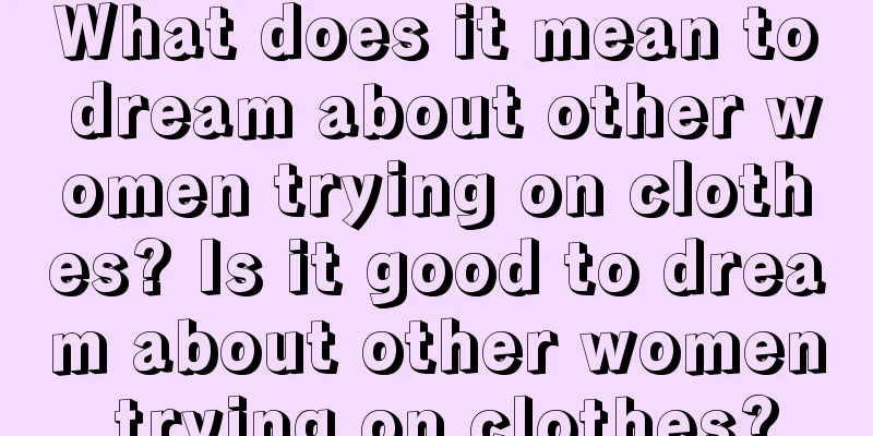 What does it mean to dream about other women trying on clothes? Is it good to dream about other women trying on clothes?